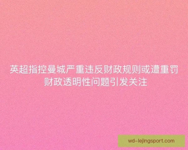 英超指控曼城严重违反财政规则或遭重罚 财政透明性问题引发关注