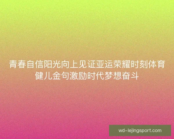 青春自信阳光向上见证亚运荣耀时刻体育健儿金句激励时代梦想奋斗