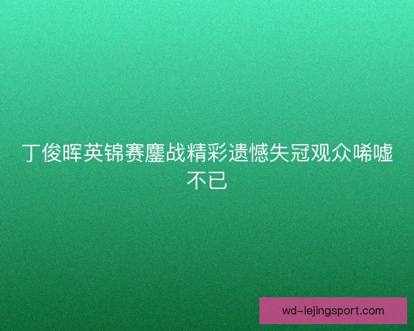丁俊晖英锦赛鏖战精彩遗憾失冠观众唏嘘不已