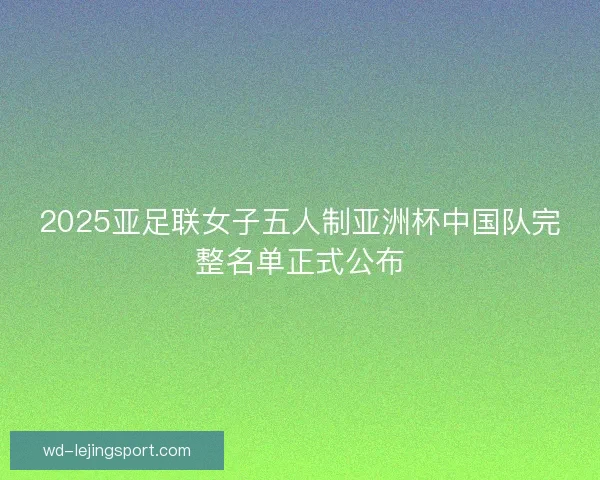 2025亚足联女子五人制亚洲杯中国队完整名单正式公布